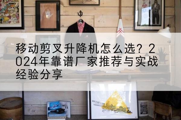 深泽升降平台厂家推荐-移动剪叉升降机怎么选？2024年靠谱厂家推荐与实战经验分享