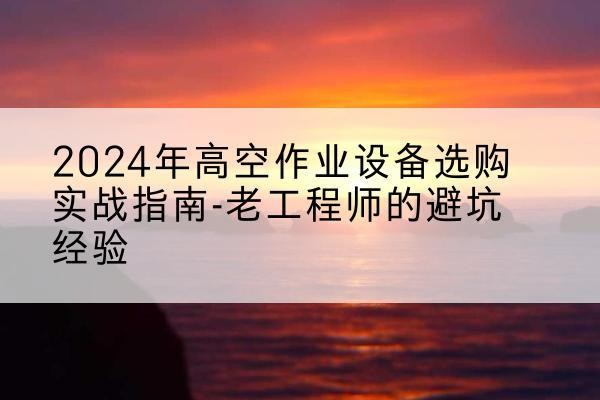 深泽高空作业升降机厂家推荐-2024年高空作业设备选购实战指南-老工程师的避坑经验