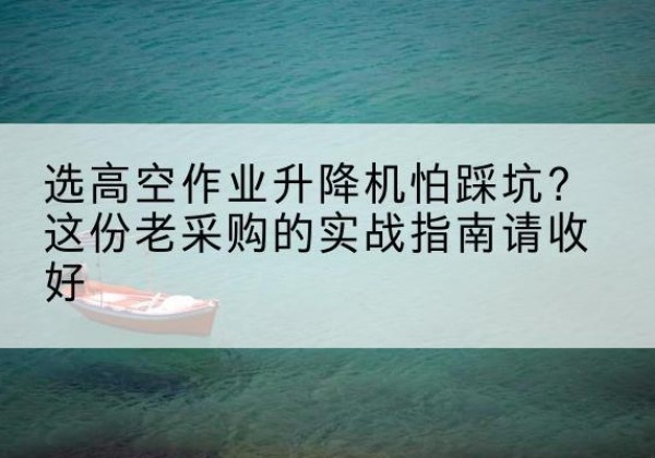 深泽高空作业升降机厂家推荐-选高空作业升降机怕踩坑？这份老采购的实战指南请收好