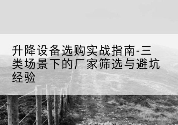 深泽移动式升降机厂家推荐-升降设备选购实战指南-三类场景下的厂家筛选与避坑经验