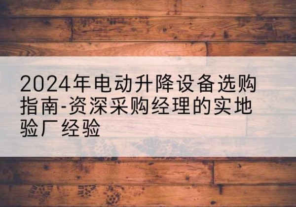 深泽电动剪叉升降平台厂家-2024年电动升降设备选购指南-资深采购经理的实地验厂经验