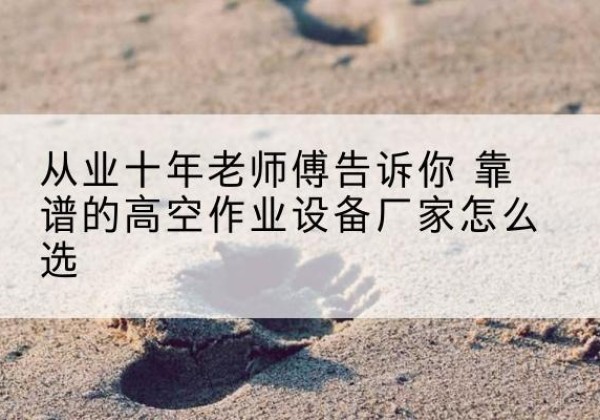 深泽高空作业升降机厂家推荐-从业十年老师傅告诉你 靠谱的高空作业设备厂家怎么选