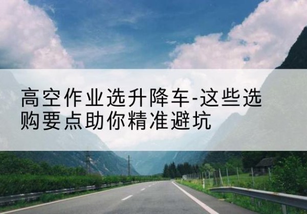 深泽升降车厂家-高空作业选升降车-这些选购要点助你*避坑