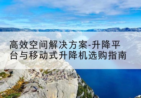 深泽升降平台厂家-*空间解决方案-升降平台与移动式升降机选购指南