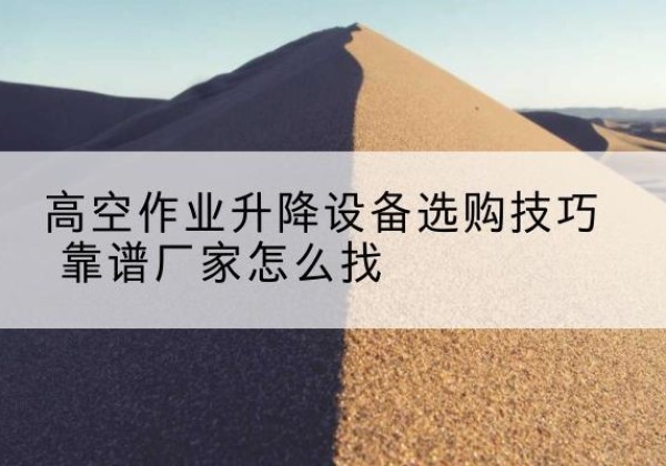 深泽电动升降平台厂家推荐-高空作业升降设备选购技巧 靠谱厂家怎么找