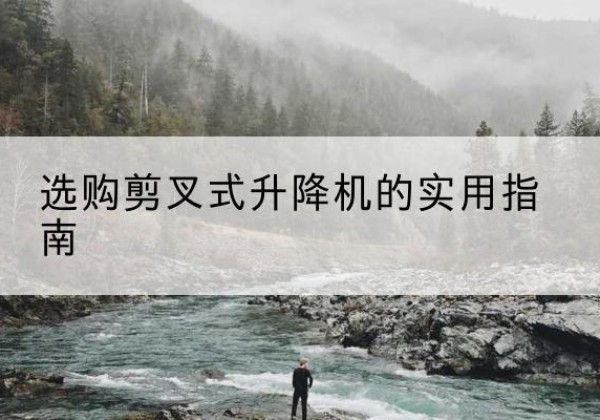 深泽剪叉式升降机怎么选-选购剪叉式升降机的实用指南